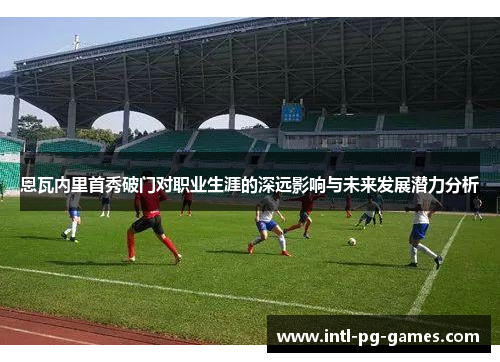 恩瓦内里首秀破门对职业生涯的深远影响与未来发展潜力分析