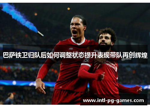 巴萨铁卫归队后如何调整状态提升表现带队再创辉煌