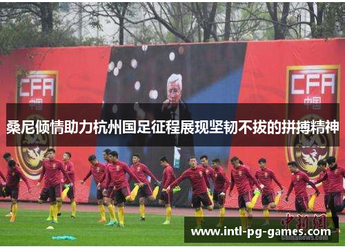 桑尼倾情助力杭州国足征程展现坚韧不拔的拼搏精神 桑尼倾情助力杭州国足征程展现坚韧不拔的拼搏精神