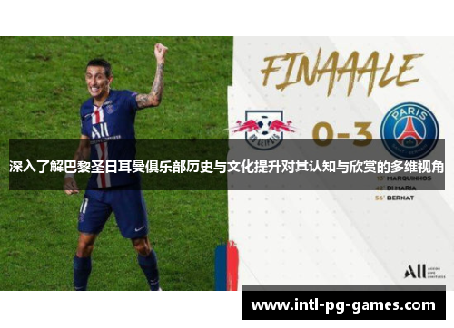 深入了解巴黎圣日耳曼俱乐部历史与文化提升对其认知与欣赏的多维视角