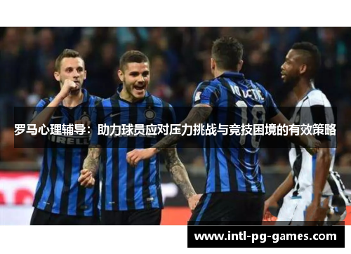 罗马心理辅导：助力球员应对压力挑战与竞技困境的有效策略