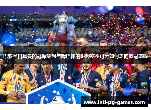 巴黎圣日耳曼的冠军梦想与姆巴佩的崛起密不可分如何走向欧冠巅峰