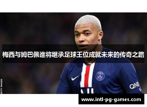 梅西与姆巴佩谁将继承足球王位成就未来的传奇之路