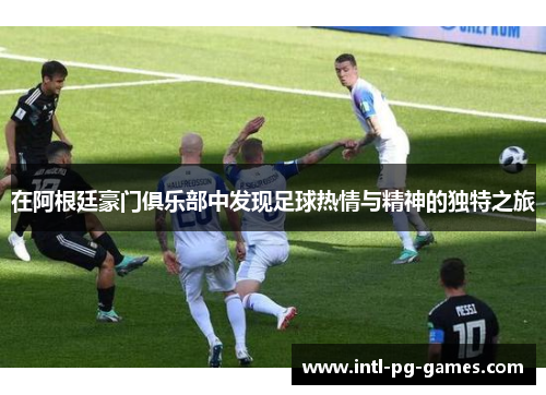 在阿根廷豪门俱乐部中发现足球热情与精神的独特之旅