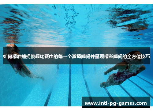 如何精准捕捉俄超比赛中的每一个激情瞬间并呈现精彩瞬间的全方位技巧