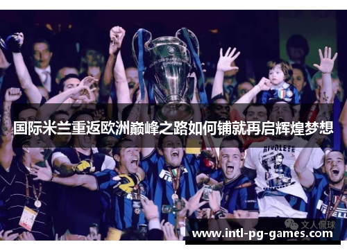 国际米兰重返欧洲巅峰之路如何铺就再启辉煌梦想