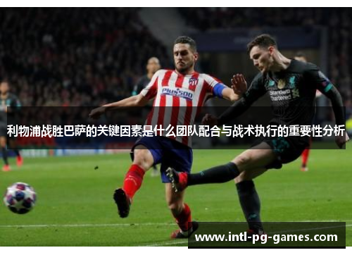 利物浦战胜巴萨的关键因素是什么团队配合与战术执行的重要性分析