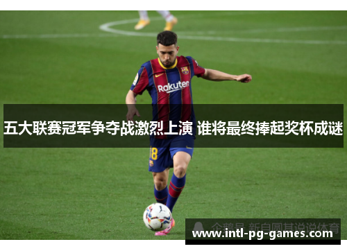 五大联赛冠军争夺战激烈上演 谁将最终捧起奖杯成谜