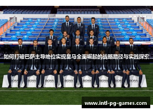 如何打破巴萨主导地位实现皇马全面崛起的战略路径与实践探索