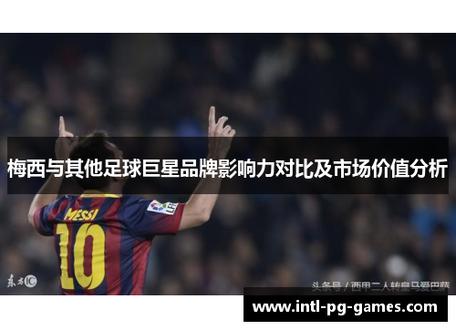 梅西与其他足球巨星品牌影响力对比及市场价值分析