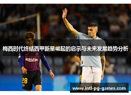 梅西时代终结西甲新星崛起的启示与未来发展趋势分析