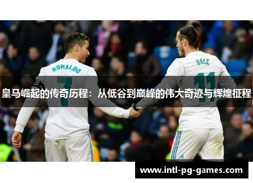 皇马崛起的传奇历程：从低谷到巅峰的伟大奇迹与辉煌征程