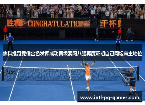 焦科维奇凭借出色发挥成功晋级澳网八强再度证明自己网坛霸主地位