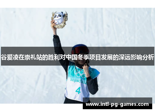 谷爱凌在崇礼站的胜利对中国冬季项目发展的深远影响分析