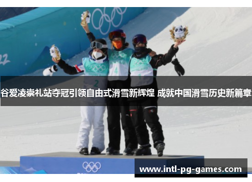 谷爱凌崇礼站夺冠引领自由式滑雪新辉煌 成就中国滑雪历史新篇章