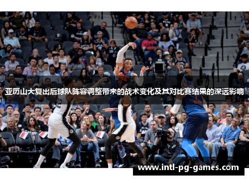 亚历山大复出后球队阵容调整带来的战术变化及其对比赛结果的深远影响