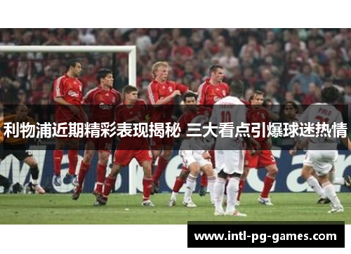 利物浦近期精彩表现揭秘 三大看点引爆球迷热情