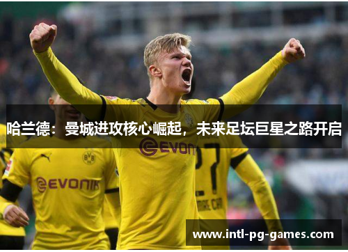 哈兰德：曼城进攻核心崛起，未来足坛巨星之路开启