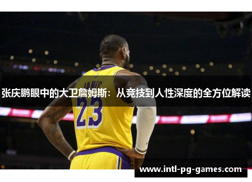 张庆鹏眼中的大卫詹姆斯：从竞技到人性深度的全方位解读