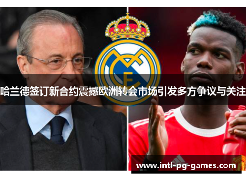 哈兰德签订新合约震撼欧洲转会市场引发多方争议与关注