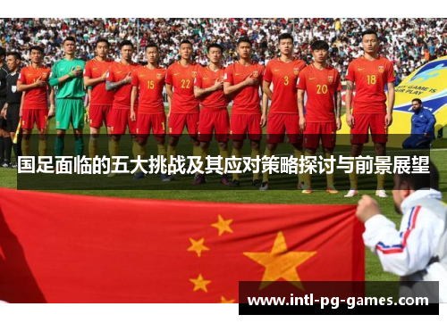 国足面临的五大挑战及其应对策略探讨与前景展望