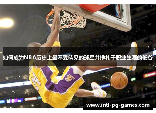 如何成为NBA历史上最不受待见的球星并挣扎于职业生涯的低谷