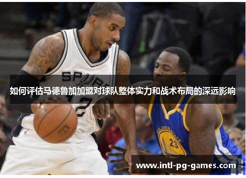 如何评估马德鲁加加盟对球队整体实力和战术布局的深远影响