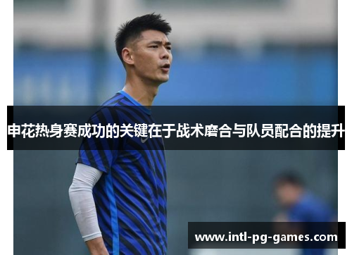 申花热身赛成功的关键在于战术磨合与队员配合的提升