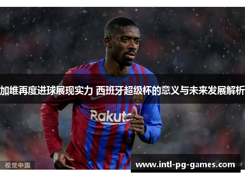 加维再度进球展现实力 西班牙超级杯的意义与未来发展解析
