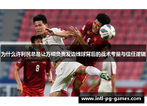 为什么许利民总是让方硕负责发边线球背后的战术考量与信任逻辑