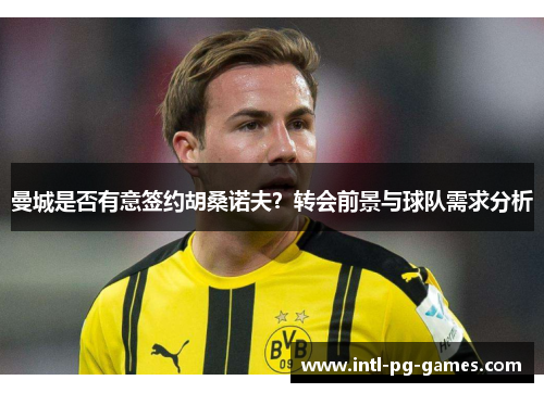 曼城是否有意签约胡桑诺夫?转会前景与球队需求分析 曼城是否有意签约胡桑诺夫?转会前景与球队需求分析