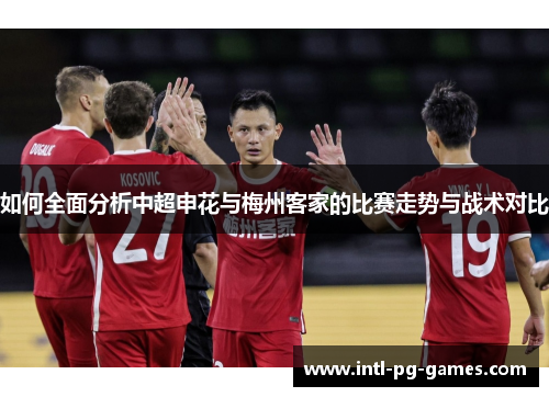 如何全面分析中超申花与梅州客家的比赛走势与战术对比