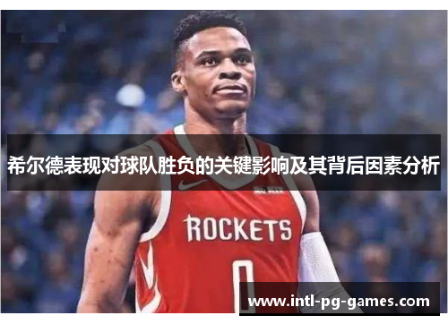 希尔德表现对球队胜负的关键影响及其背后因素分析