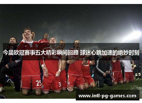 今晨欧冠赛事五大精彩瞬间回顾 球迷心跳加速的绝妙时刻