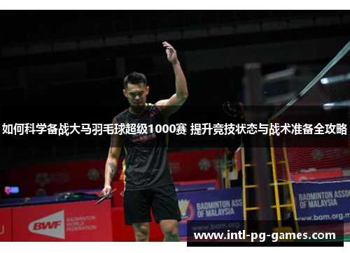 如何科学备战大马羽毛球超级1000赛 提升竞技状态与战术准备全攻略 如何科学备战大马羽毛球超级1000赛 提升竞技状态与战术准备全攻略