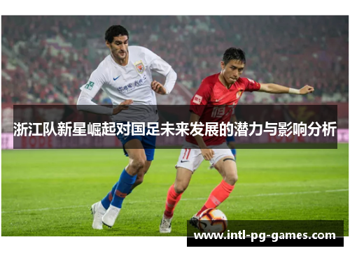 浙江队新星崛起对国足未来发展的潜力与影响分析