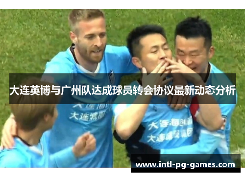 大连英博与广州队达成球员转会协议最新动态分析