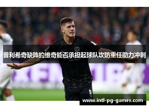 普利希奇缺阵约维奇能否承担起球队攻防重任助力冲刺