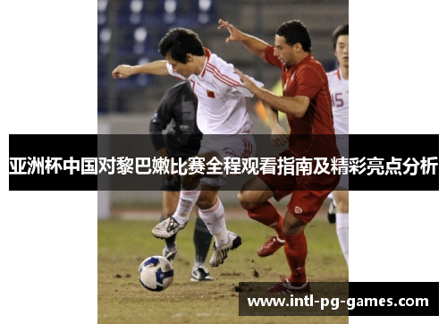 亚洲杯中国对黎巴嫩比赛全程观看指南及精彩亮点分析