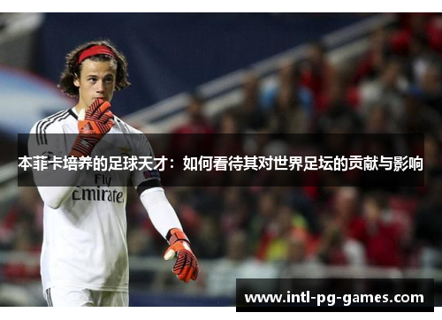 本菲卡培养的足球天才：如何看待其对世界足坛的贡献与影响