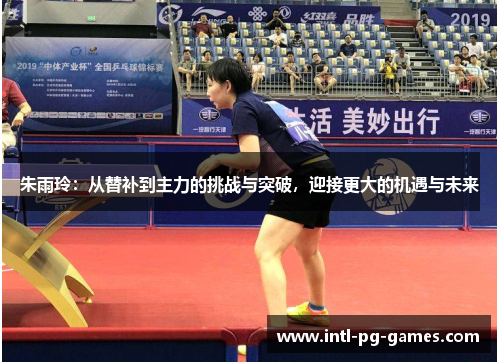 朱雨玲：从替补到主力的挑战与突破，迎接更大的机遇与未来