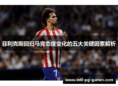 菲利克斯回归马竞态度变化的五大关键因素解析