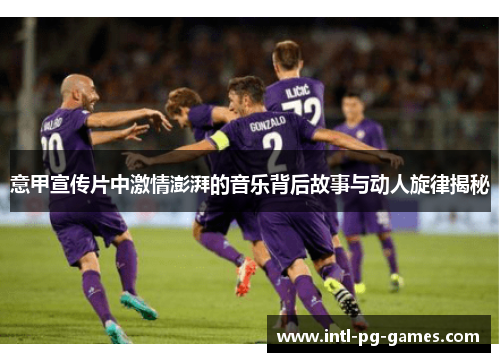 意甲宣传片中激情澎湃的音乐背后故事与动人旋律揭秘