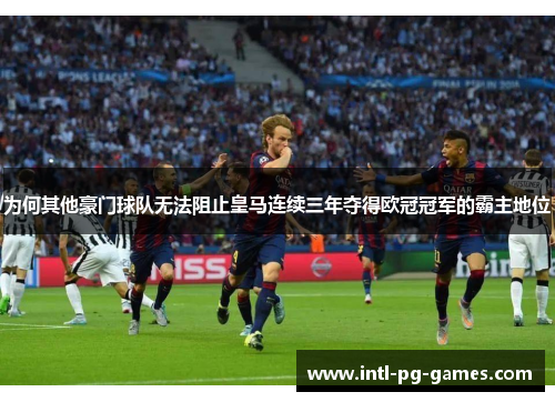 为何其他豪门球队无法阻止皇马连续三年夺得欧冠冠军的霸主地位