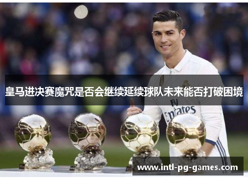 皇马进决赛魔咒是否会继续延续球队未来能否打破困境