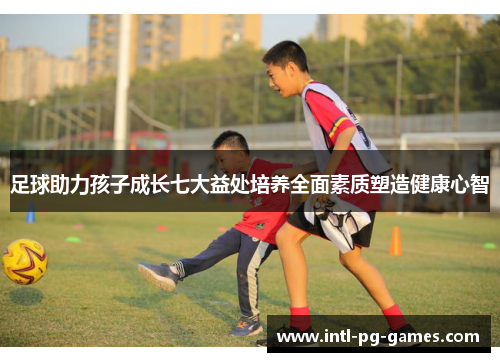 足球助力孩子成长七大益处培养全面素质塑造健康心智