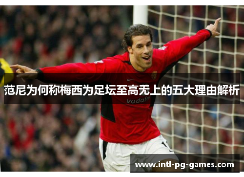 范尼为何称梅西为足坛至高无上的五大理由解析