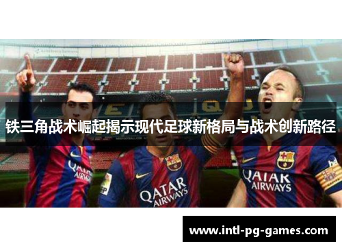 铁三角战术崛起揭示现代足球新格局与战术创新路径