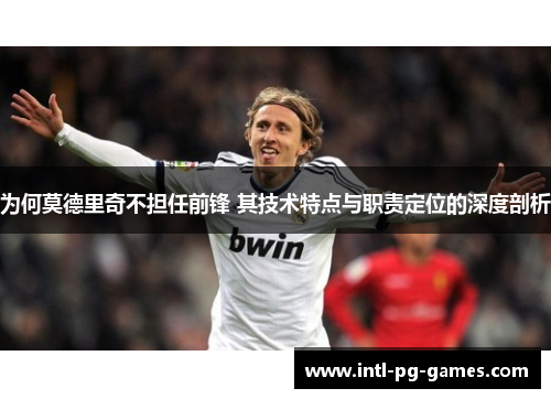 为何莫德里奇不担任前锋 其技术特点与职责定位的深度剖析