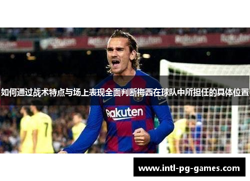 如何通过战术特点与场上表现全面判断梅西在球队中所担任的具体位置